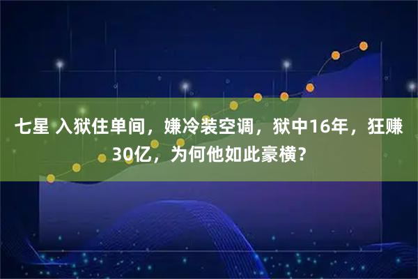 七星 入狱住单间，嫌冷装空调，狱中16年，狂赚30亿，为何他如此豪横？