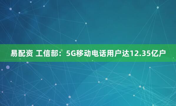 易配资 工信部：5G移动电话用户达12.35亿户