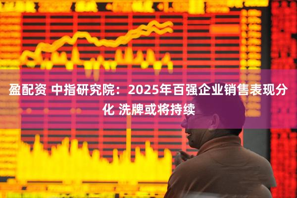 盈配资 中指研究院：2025年百强企业销售表现分化 洗牌或将持续
