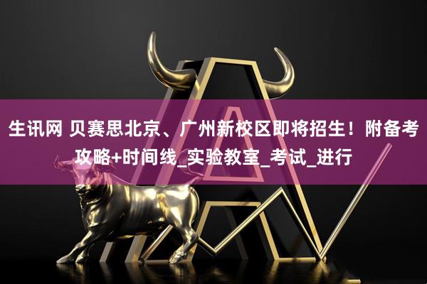 生讯网 贝赛思北京、广州新校区即将招生！附备考攻略+时间线_实验教室_考试_进行