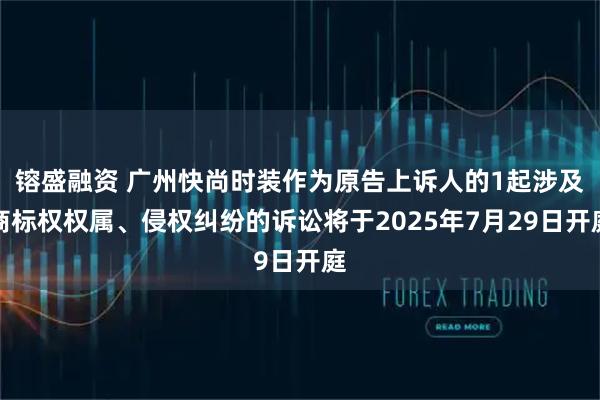 镕盛融资 广州快尚时装作为原告上诉人的1起涉及商标权权属、侵权纠纷的诉讼将于2025年7月29日开庭
