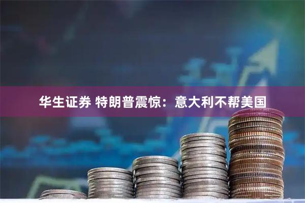 华生证券 特朗普震惊：意大利不帮美国