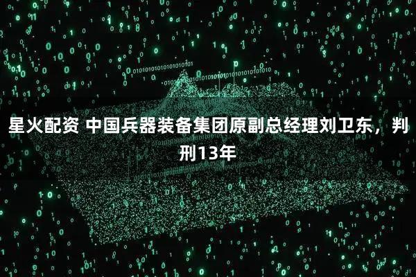 星火配资 中国兵器装备集团原副总经理刘卫东，判刑13年