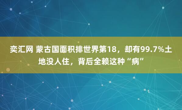 奕汇网 蒙古国面积排世界第18，却有99.7%土地没人住，背后全赖这种“病”