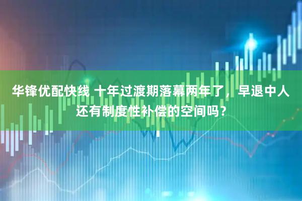 华锋优配快线 十年过渡期落幕两年了，早退中人还有制度性补偿的空间吗？