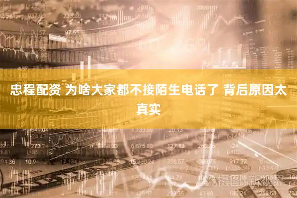 忠程配资 为啥大家都不接陌生电话了 背后原因太真实