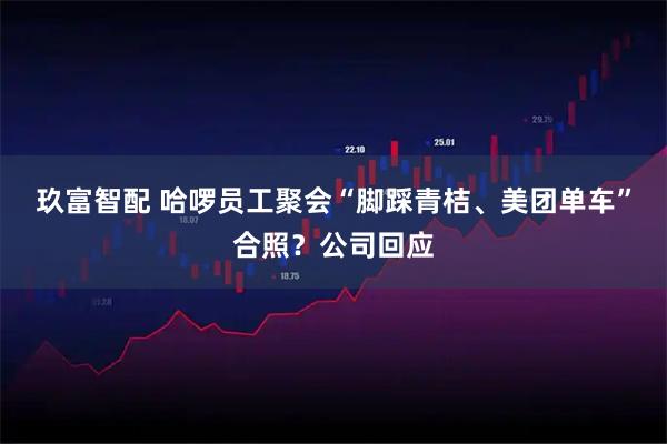 玖富智配 哈啰员工聚会“脚踩青桔、美团单车”合照？公司回应
