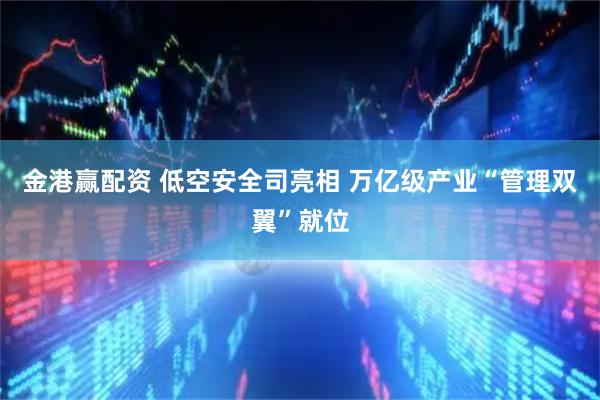 金港赢配资 低空安全司亮相 万亿级产业“管理双翼”就位