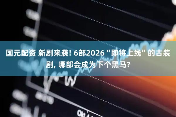 国元配资 新剧来袭! 6部2026“即将上线”的古装剧, 哪部会成为下个黑马?