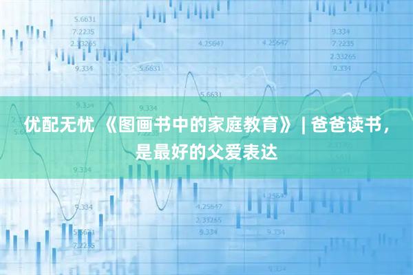 优配无忧 《图画书中的家庭教育》 | 爸爸读书，是最好的父爱表达