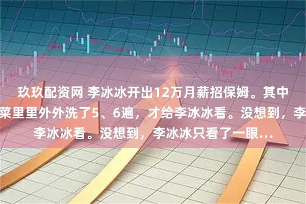 玖玖配资网 李冰冰开出12万月薪招保姆。其中一位保姆应聘，将菜里里外外洗了5、6遍，才给李冰冰看。没想到，李冰冰只看了一眼…