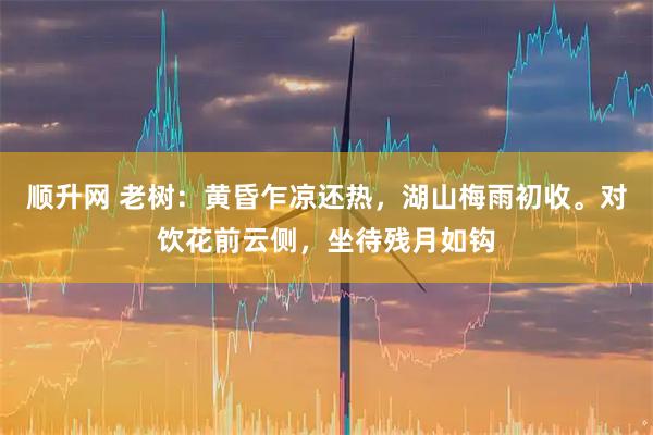顺升网 老树：黄昏乍凉还热，湖山梅雨初收。对饮花前云侧，坐待残月如钩